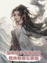 仙族太子抽我仙骨,戰神取我心頭血,可他們沒想到我轉頭就成神了